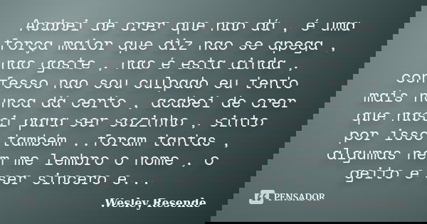Acabei de crer que nao dá , é uma força maior que diz nao se apega , nao goste , nao é esta ainda , confesso nao sou culpado eu tento mais nunca dá certo , acab... Frase de wesley resende.