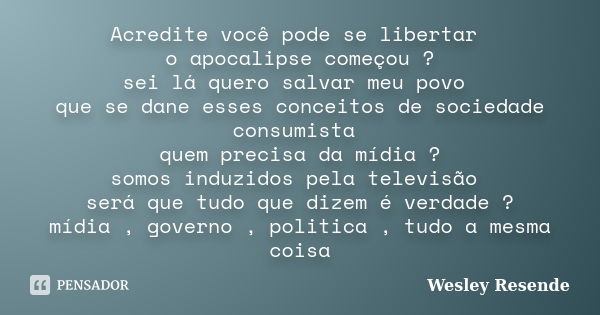 Acredite você pode se libertar o apocalipse começou ? sei lá quero salvar meu povo que se dane esses conceitos de sociedade consumista quem precisa da mídia ? s... Frase de Wesley Resende.