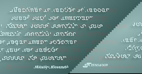 Docinho a noite é nossa você vai se amarrar vou fazer você sentir o que jamais sentiu antes não me peça amor eterno finja que me odeie talvez eu possa te querer... Frase de Wesley Resende.