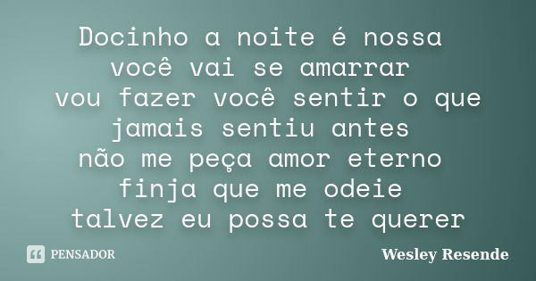 Docinho a noite é nossa você vai se amarrar vou fazer você sentir o que jamais sentiu antes não me peça amor eterno finja que me odeie talvez eu possa te querer... Frase de Wesley Resende.