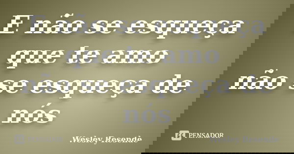 E não se esqueça que te amo não se esqueça de nós... Frase de Wesley Resende.