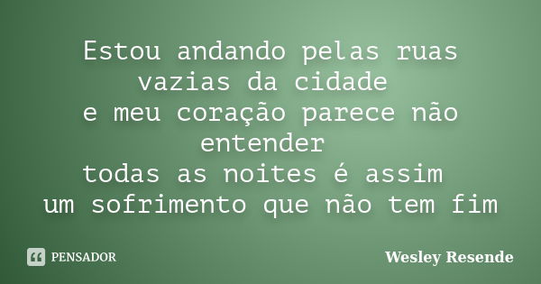 Estou andando pelas ruas vazias da cidade e meu coração parece não entender todas as noites é assim um sofrimento que não tem fim... Frase de Wesley Resende.