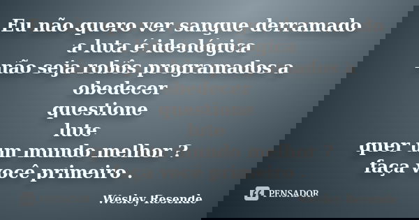 Eu não quero ver sangue derramado a luta é ideológica não seja robôs programados a obedecer questione lute quer um mundo melhor ? faça você primeiro .... Frase de Wesley Resende.