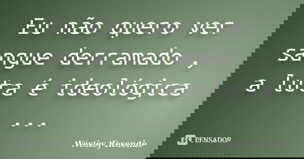 Eu não quero ver sangue derramado , a luta é ideológica ...... Frase de Wesley Resende.