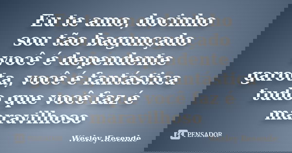 Eu te amo, docinho sou tão bagunçado você é dependente garota, você é fantástica tudo que você faz é maravilhoso... Frase de Wesley Resende.