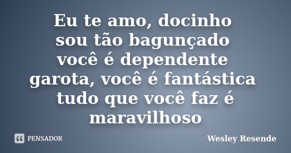 Eu te amo, docinho sou tão bagunçado você é dependente garota, você é fantástica tudo que você faz é maravilhoso... Frase de Wesley Resende.