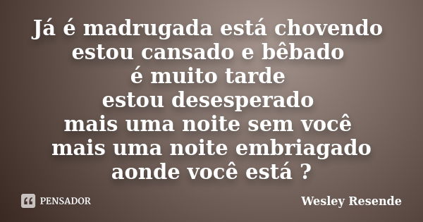 Já é madrugada está chovendo estou cansado e bêbado é muito tarde estou desesperado mais uma noite sem você mais uma noite embriagado aonde você está ?... Frase de Wesley Resende.