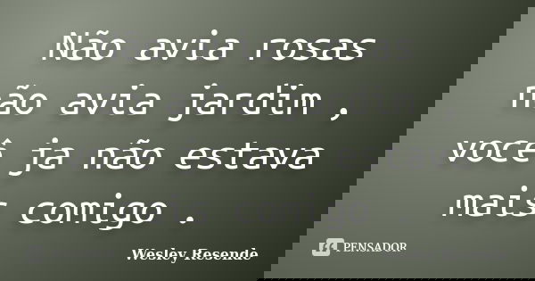 Não avia rosas não avia jardim , você ja não estava mais comigo .... Frase de Wesley Resende.