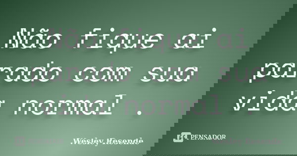 Não fique ai parado com sua vida normal .... Frase de Wesley Resende.