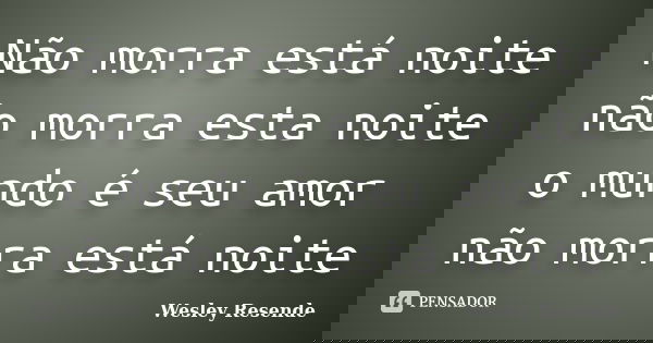 Não morra está noite não morra esta noite o mundo é seu amor não morra está noite... Frase de Wesley Resende.