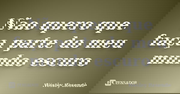 Não quero que faça parte do meu mundo escuro... Frase de Wesley Resende.