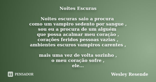 Noites Escuras Noites escuras saio a procura como um vampiro sedento por sangue , sou eu a procura de um alguém que possa acalmar meu coração , corações feridos... Frase de Wesley Resende.