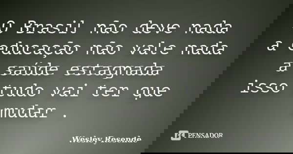 O Brasil não deve nada a educação não vale nada a saúde estagnada isso tudo vai ter que mudar .... Frase de Wesley Resende.