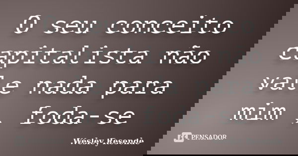 O seu conceito capitalista não vale nada para mim , foda-se... Frase de Wesley Resende.