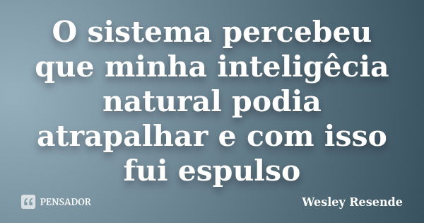 O sistema percebeu que minha inteligêcia natural podia atrapalhar e com isso fui espulso... Frase de Wesley Resende.