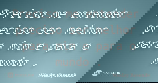 Preciso me entender preciso ser melhor para mim e para o mundo .... Frase de Wesley Resende.