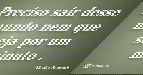 Preciso sair desse mundo nem que seja por um minuto .... Frase de Wesley Resende.