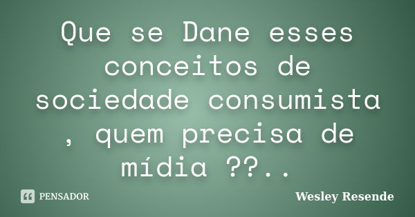 Que se Dane esses conceitos de sociedade consumista , quem precisa de mídia ??..... Frase de Wesley Resende.