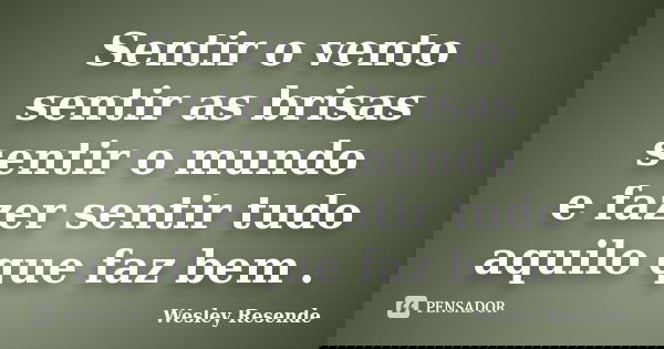 Sentir o vento sentir as brisas sentir o mundo e fazer sentir tudo aquilo que faz bem .... Frase de Wesley Resende.