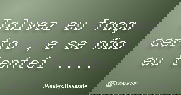 Talvez eu faça certo , e se não eu tentei ....... Frase de Wesley Resende.
