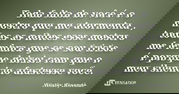 Toda falta de você é o mostro que me atormenta , todas as noites esse mostro me lembra que se sou triste é porque deixei com que o meu silencio afastesse você.... Frase de Wesley Resende.