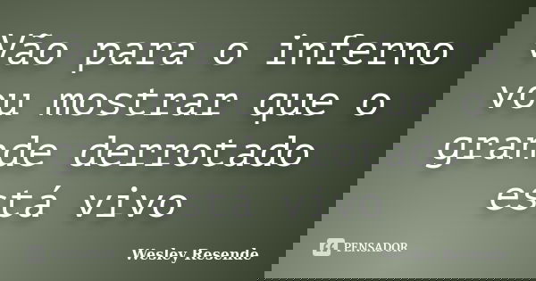 Vão para o inferno vou mostrar que o grande derrotado está vivo... Frase de Wesley Resende.