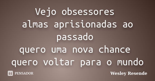 Vejo obsessores almas aprisionadas ao passado quero uma nova chance quero voltar para o mundo... Frase de Wesley Resende.