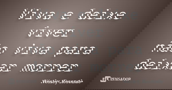 Viva e deixe viver não viva para deixar morrer... Frase de Wesley Resende.