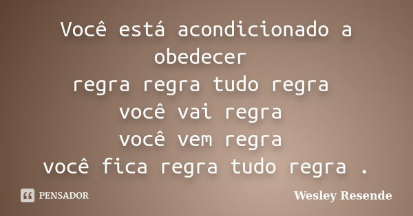 Você está acondicionado a obedecer regra regra tudo regra você vai regra você vem regra você fica regra tudo regra .... Frase de Wesley Resende.