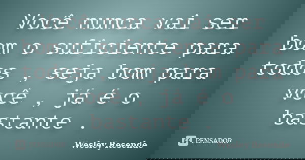Você nunca vai ser bom o suficiente para todos , seja bom para você , já é o bastante .... Frase de Wesley Resende.