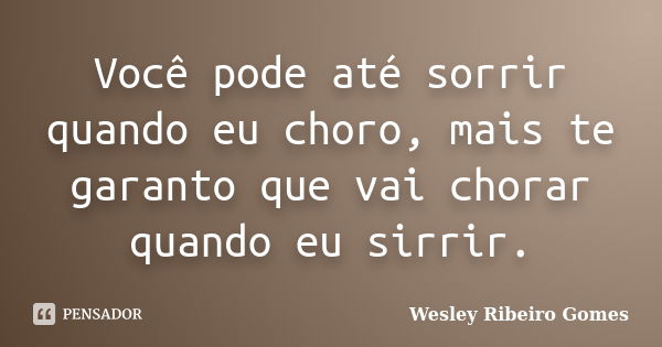 Você pode até sorrir quando eu choro, mais te garanto que vai chorar quando eu sirrir.... Frase de Wesley Ribeiro Gomes.