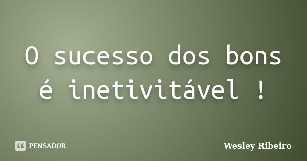 O sucesso dos bons é inetivitável !... Frase de Wesley Ribeiro.