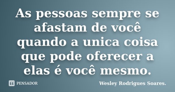 As pessoas sempre se afastam de você quando a unica coisa que pode oferecer a elas é você mesmo.... Frase de Wesley Rodrigues Soares.