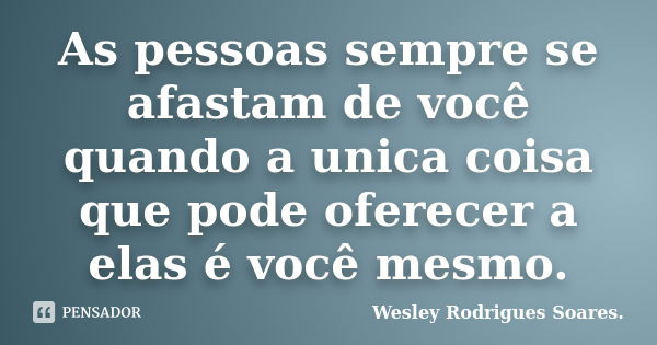 As pessoas sempre se afastam de você quando a unica coisa que pode oferecer a elas é você mesmo.... Frase de Wesley Rodrigues Soares.