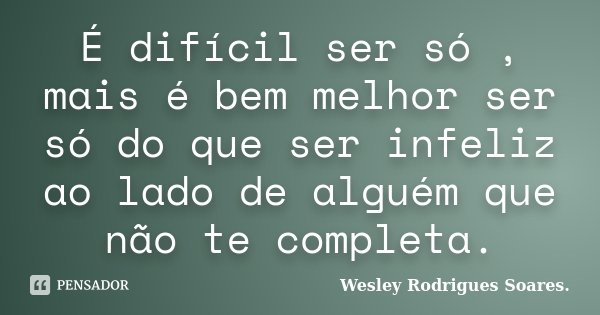É difícil ser só , mais é bem melhor ser só do que ser infeliz ao lado de alguém que não te completa.... Frase de Wesley Rodrigues Soares.