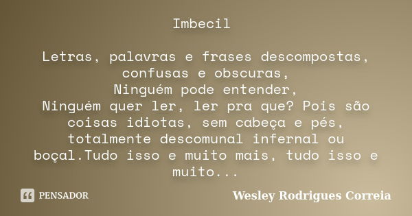 Imbecil Letras, palavras e frases descompostas, confusas e obscuras, Ninguém pode entender, Ninguém quer ler, ler pra que? Pois são coisas idiotas, sem cabeça e... Frase de Wesley Rodrigues Correia.