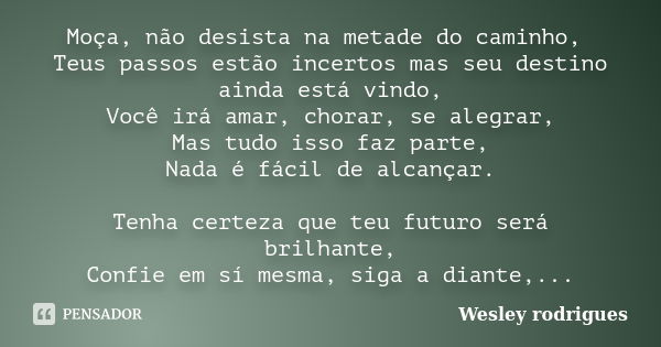 Moça, não desista na metade do caminho, Teus passos estão incertos mas seu destino ainda está vindo, Você irá amar, chorar, se alegrar, Mas tudo isso faz parte,... Frase de Wesley rodrigues.