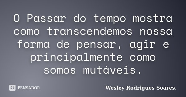 O Passar do tempo mostra como transcendemos nossa forma de pensar, agir e principalmente como somos mutáveis.... Frase de Wesley Rodrigues Soares.