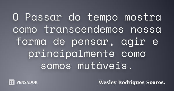 O Passar do tempo mostra como transcendemos nossa forma de pensar, agir e principalmente como somos mutáveis.... Frase de Wesley Rodrigues Soares.