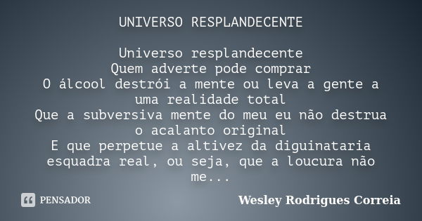 UNIVERSO RESPLANDECENTE Universo resplandecente Quem adverte pode comprar O álcool destrói a mente ou leva a gente a uma realidade total Que a subversiva mente ... Frase de Wesley Rodrigues Correia.