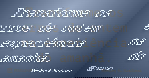 Transforme os erros de ontem na experiência do amanhã.... Frase de Wesley S. Santana.