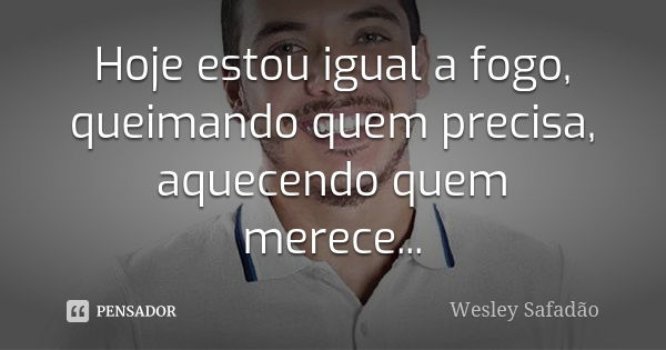 Hoje estou igual a fogo, queimando quem precisa, aquecendo quem merece...... Frase de Wesley Safadão.