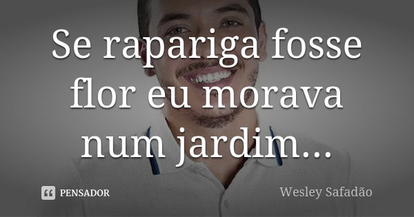 Se rapariga fosse flor eu morava num jardim...... Frase de wesley safadão.