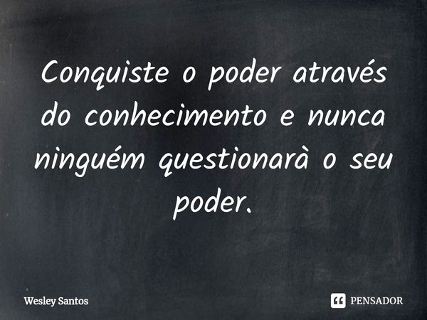 ⁠Conquiste o poder através do conhecimento e nunca ninguém questionarà o seu poder.... Frase de wesley santos.