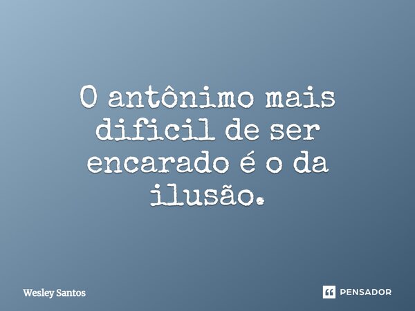 ⁠O antônimo mais dificil de ser encarado é o da ilusão.... Frase de wesley santos.