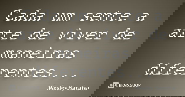 Cada um sente a arte de viver de maneiras diferentes...... Frase de Wesley Saraiva.