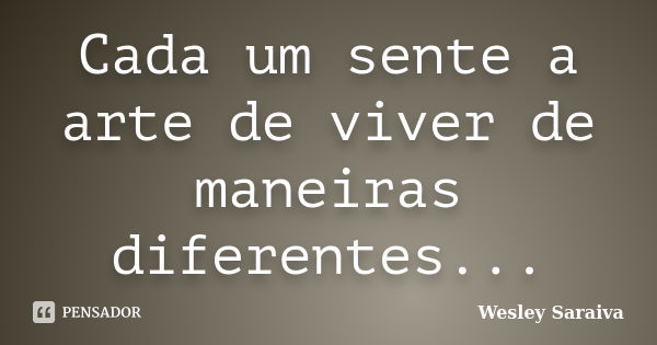 Cada um sente a arte de viver de maneiras diferentes...... Frase de Wesley Saraiva.