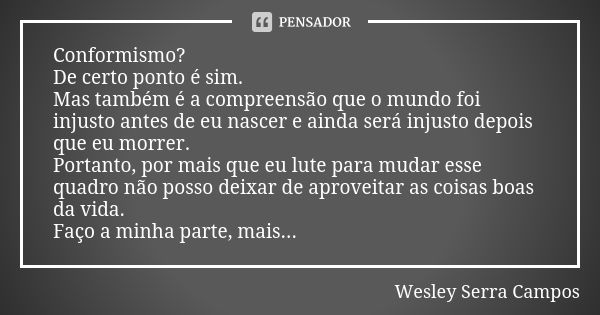 Conformismo? De certo ponto é sim. Mas também é a compreensão que o mundo foi injusto antes de eu nascer e ainda será injusto depois que eu morrer. Portanto, po... Frase de Wesley Serra Campos.