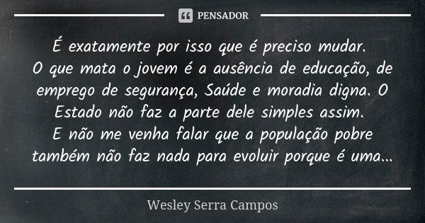 É exatamente por isso que é preciso mudar. O que mata o jovem é a ausência de educação, de emprego de segurança, Saúde e moradia digna. O Estado não faz a parte... Frase de Wesley Serra Campos.