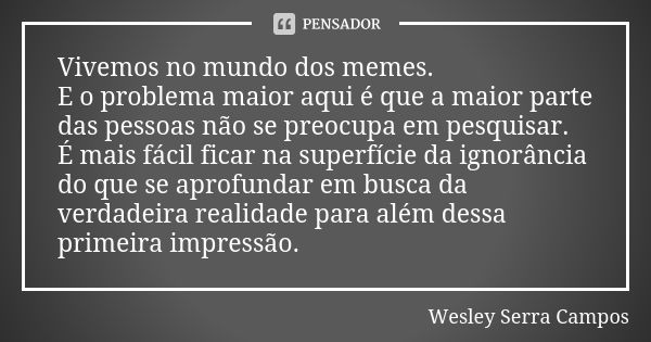 Vivemos no mundo dos memes. E o problema maior aqui é que a maior parte das pessoas não se preocupa em pesquisar. É mais fácil ficar na superfície da ignorância... Frase de Wesley Serra Campos.